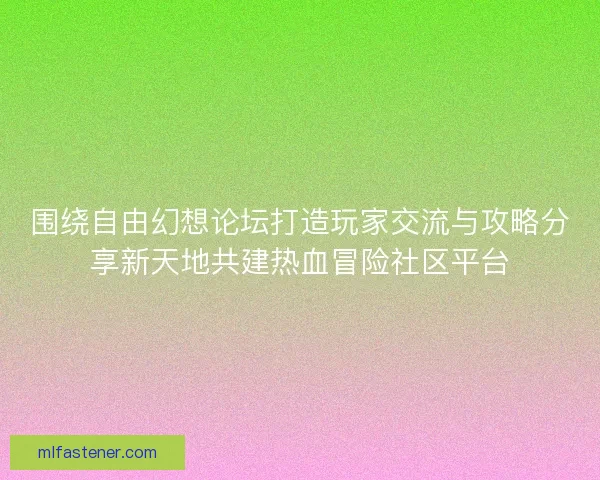 围绕自由幻想论坛打造玩家交流与攻略分享新天地共建热血冒险社区平台