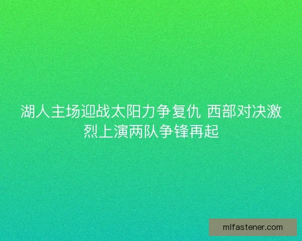 湖人主场迎战太阳力争复仇 西部对决激烈上演两队争锋再起