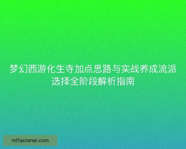 梦幻西游化生寺加点思路与实战养成流派选择全阶段解析指南 梦幻西游化生寺加点思路与实战养成流派选择全阶段解析指南