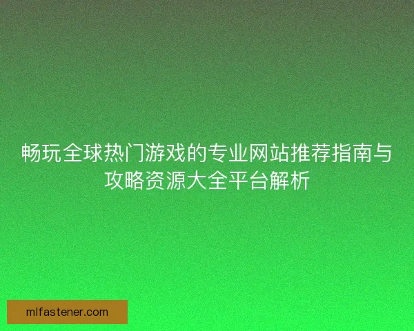畅玩全球热门游戏的专业网站推荐指南与攻略资源大全平台解析 畅玩全球热门游戏的专业网站推荐指南与攻略资源大全平台解析