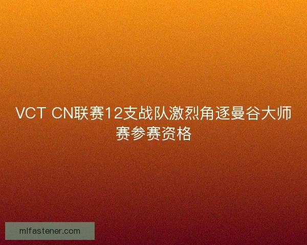 VCT CN联赛12支战队激烈角逐曼谷大师赛参赛资格 VCT CN联赛12支战队激烈角逐曼谷大师赛参赛资格
